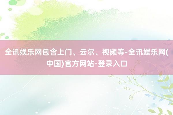 全讯娱乐网包含上门、云尔、视频等-全讯娱乐网(中国)官方网站-登录入口