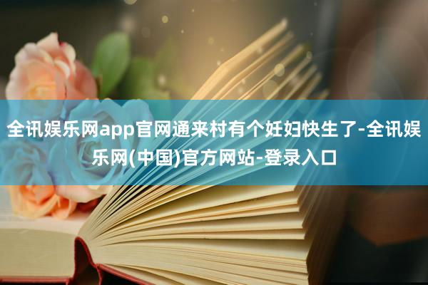全讯娱乐网app官网通来村有个妊妇快生了-全讯娱乐网(中国)官方网站-登录入口
