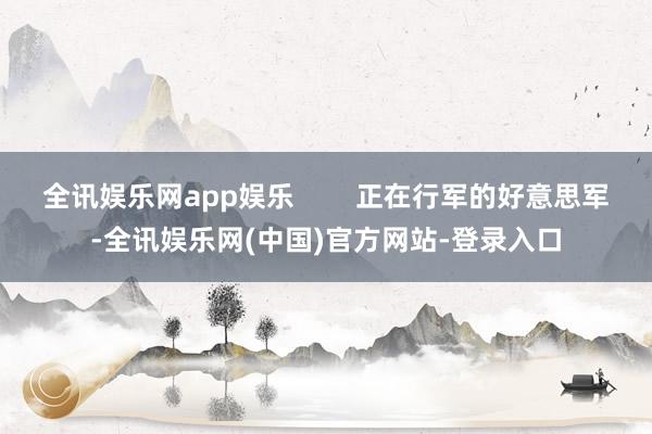 全讯娱乐网app娱乐        正在行军的好意思军-全讯娱乐网(中国)官方网站-登录入口