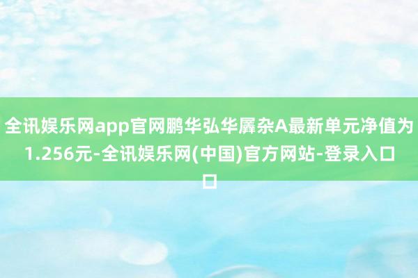 全讯娱乐网app官网鹏华弘华羼杂A最新单元净值为1.256元-全讯娱乐网(中国)官方网站-登录入口