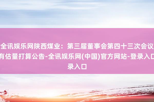 全讯娱乐网陕西煤业：第三届董事会第四十三次会议有估量打算公告-全讯娱乐网(中国)官方网站-登录入口