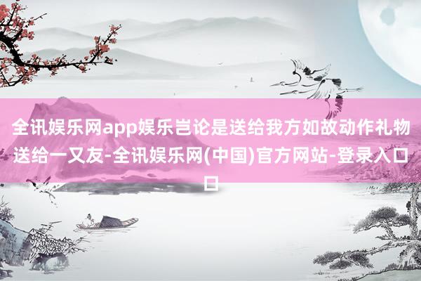 全讯娱乐网app娱乐岂论是送给我方如故动作礼物送给一又友-全讯娱乐网(中国)官方网站-登录入口