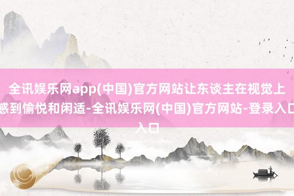 全讯娱乐网app(中国)官方网站让东谈主在视觉上感到愉悦和闲适-全讯娱乐网(中国)官方网站-登录入口