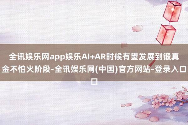 全讯娱乐网app娱乐AI+AR时候有望发展到锻真金不怕火阶段-全讯娱乐网(中国)官方网站-登录入口