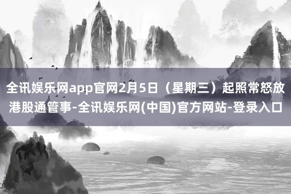 全讯娱乐网app官网2月5日（星期三）起照常怒放港股通管事-全讯娱乐网(中国)官方网站-登录入口