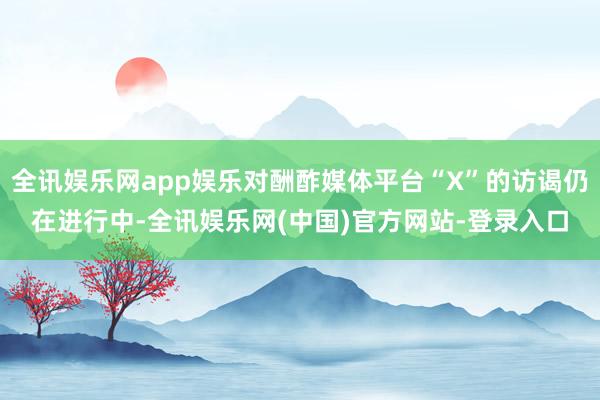 全讯娱乐网app娱乐对酬酢媒体平台“X”的访谒仍在进行中-全讯娱乐网(中国)官方网站-登录入口