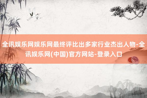 全讯娱乐网娱乐网最终评比出多家行业杰出人物-全讯娱乐网(中国)官方网站-登录入口