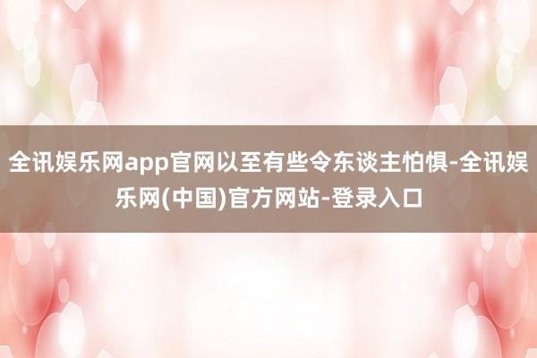 全讯娱乐网app官网以至有些令东谈主怕惧-全讯娱乐网(中国)官方网站-登录入口