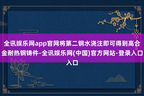 全讯娱乐网app官网将第二钢水浇注即可得到高合金耐热钢铸件-全讯娱乐网(中国)官方网站-登录入口