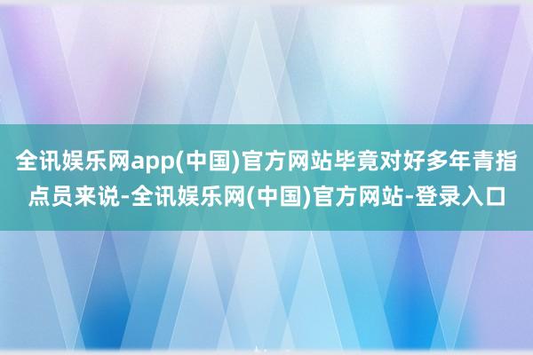 全讯娱乐网app(中国)官方网站毕竟对好多年青指点员来说-全讯娱乐网(中国)官方网站-登录入口