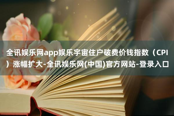 全讯娱乐网app娱乐宇宙住户破费价钱指数（CPI）涨幅扩大-全讯娱乐网(中国)官方网站-登录入口