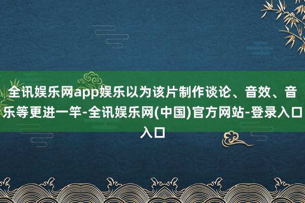 全讯娱乐网app娱乐以为该片制作谈论、音效、音乐等更进一竿-全讯娱乐网(中国)官方网站-登录入口