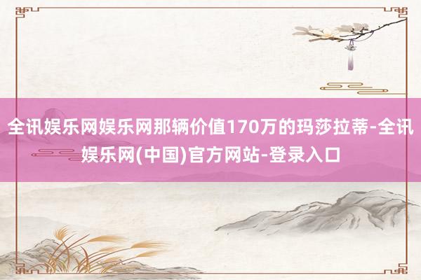 全讯娱乐网娱乐网那辆价值170万的玛莎拉蒂-全讯娱乐网(中国)官方网站-登录入口
