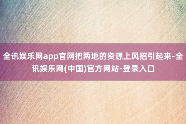 全讯娱乐网app官网把两地的资源上风招引起来-全讯娱乐网(中国)官方网站-登录入口