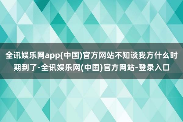 全讯娱乐网app(中国)官方网站不知谈我方什么时期到了-全讯娱乐网(中国)官方网站-登录入口