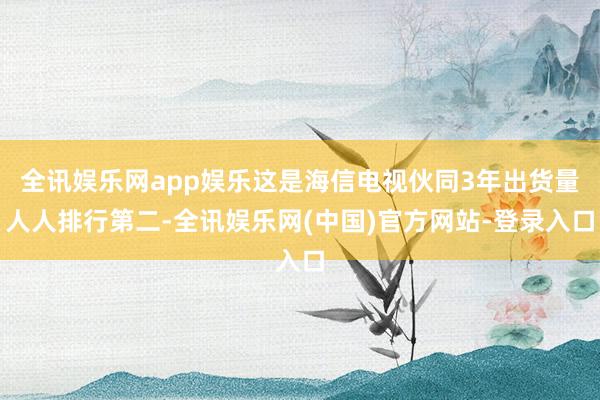 全讯娱乐网app娱乐这是海信电视伙同3年出货量人人排行第二-全讯娱乐网(中国)官方网站-登录入口