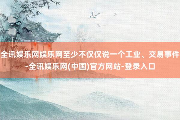 全讯娱乐网娱乐网至少不仅仅说一个工业、交易事件-全讯娱乐网(中国)官方网站-登录入口