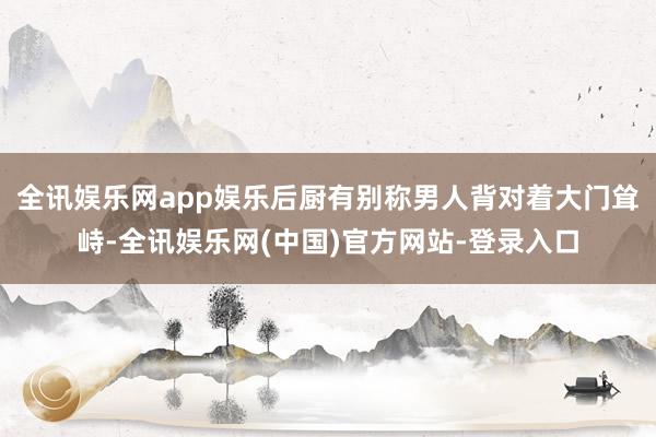 全讯娱乐网app娱乐后厨有别称男人背对着大门耸峙-全讯娱乐网(中国)官方网站-登录入口
