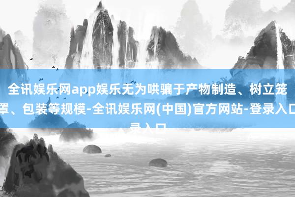 全讯娱乐网app娱乐无为哄骗于产物制造、树立笼罩、包装等规模-全讯娱乐网(中国)官方网站-登录入口
