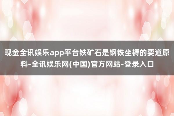 现金全讯娱乐app平台铁矿石是钢铁坐褥的要道原料-全讯娱乐网(中国)官方网站-登录入口