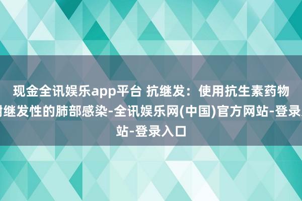 现金全讯娱乐app平台 抗继发：使用抗生素药物辞谢继发性的肺部感染-全讯娱乐网(中国)官方网站-登录入口