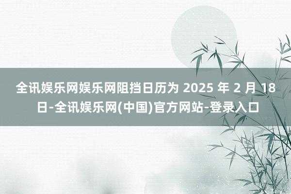 全讯娱乐网娱乐网阻挡日历为 2025 年 2 月 18 日-全讯娱乐网(中国)官方网站-登录入口