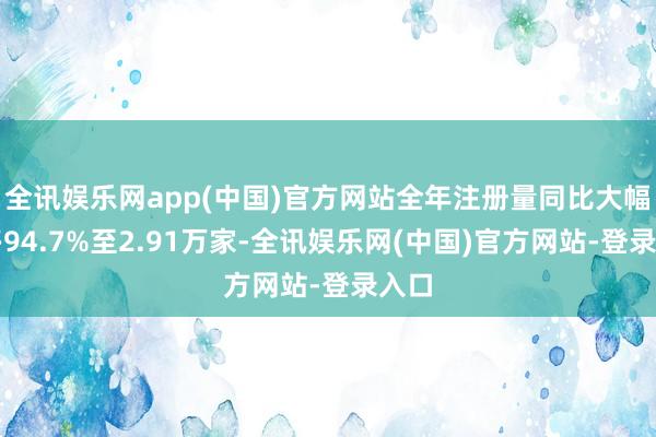 全讯娱乐网app(中国)官方网站全年注册量同比大幅增多94.7%至2.91万家-全讯娱乐网(中国)官方网站-登录入口