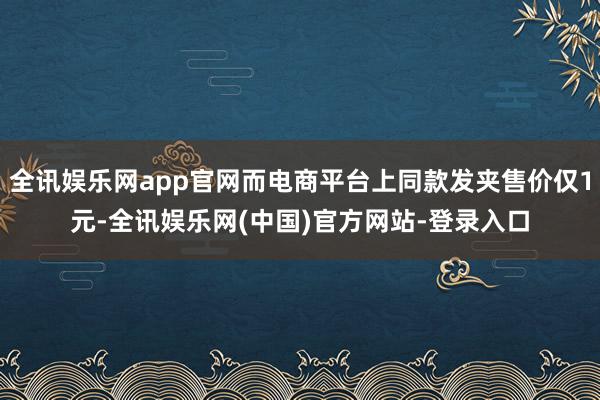 全讯娱乐网app官网而电商平台上同款发夹售价仅1元-全讯娱乐网(中国)官方网站-登录入口