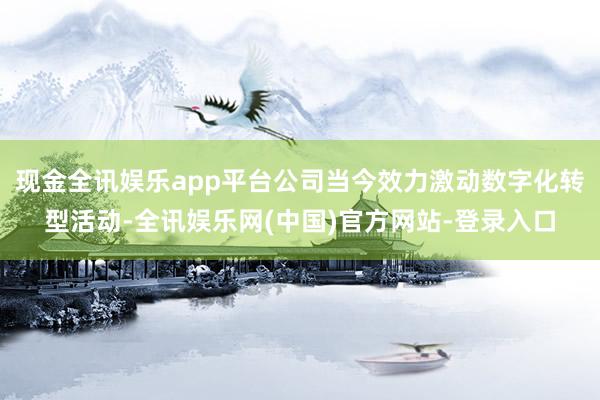 现金全讯娱乐app平台公司当今效力激动数字化转型活动-全讯娱乐网(中国)官方网站-登录入口