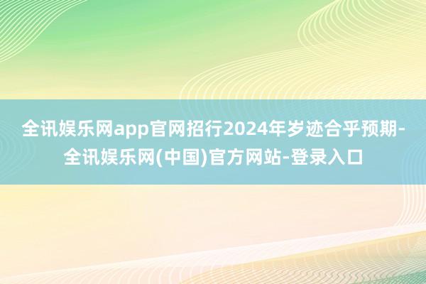 全讯娱乐网app官网招行2024年岁迹合乎预期-全讯娱乐网(中国)官方网站-登录入口