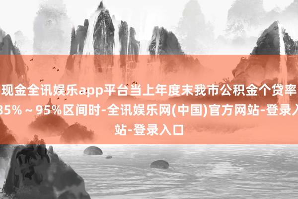 现金全讯娱乐app平台当上年度末我市公积金个贷率在85%～95%区间时-全讯娱乐网(中国)官方网站-登录入口
