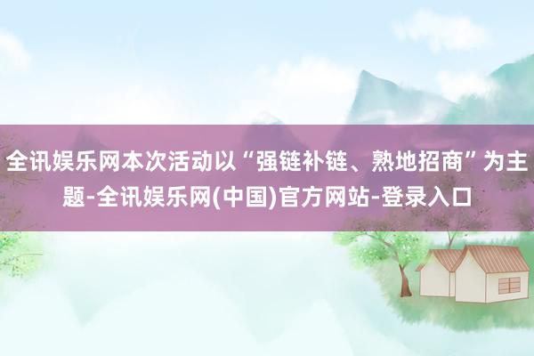 全讯娱乐网本次活动以“强链补链、熟地招商”为主题-全讯娱乐网(中国)官方网站-登录入口