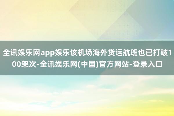 全讯娱乐网app娱乐该机场海外货运航班也已打破100架次-全讯娱乐网(中国)官方网站-登录入口