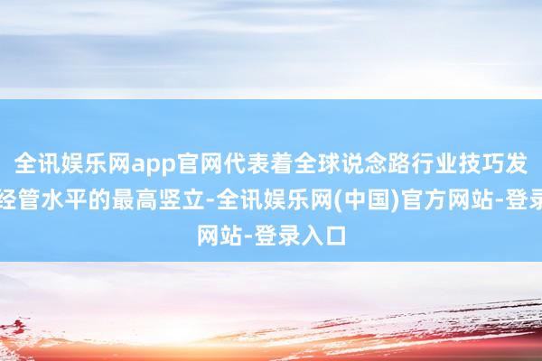 全讯娱乐网app官网代表着全球说念路行业技巧发展和经管水平的最高竖立-全讯娱乐网(中国)官方网站-登录入口