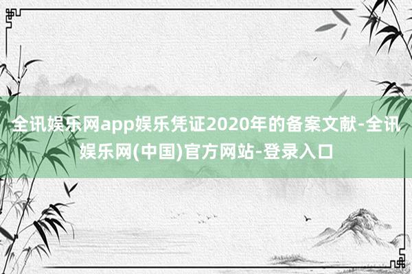全讯娱乐网app娱乐凭证2020年的备案文献-全讯娱乐网(中国)官方网站-登录入口