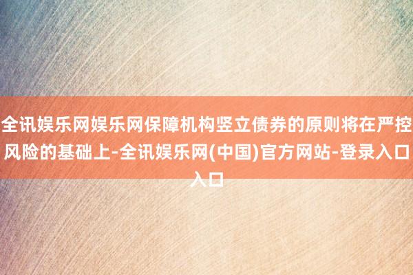 全讯娱乐网娱乐网保障机构竖立债券的原则将在严控风险的基础上-全讯娱乐网(中国)官方网站-登录入口